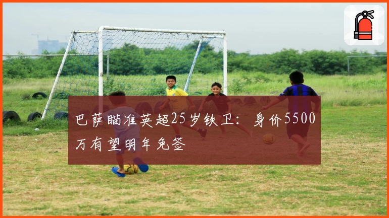 巴萨瞄准英超25岁铁卫：身价5500万有望明年免签