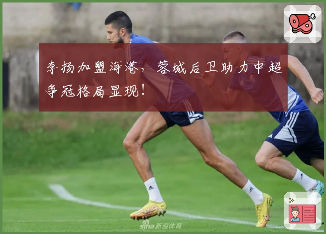 李扬加盟海港，蓉城后卫助力中超争冠格局显现！