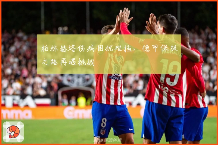 柏林赫塔伤病困扰难挡，德甲保级之路再遇挑战