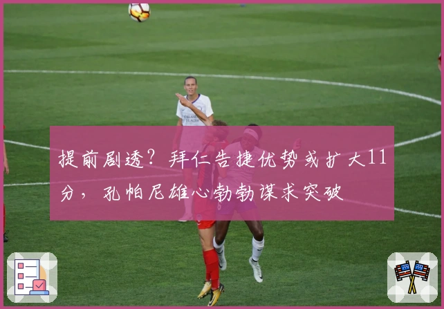 提前剧透？拜仁告捷优势或扩大11分，孔帕尼雄心勃勃谋求突破