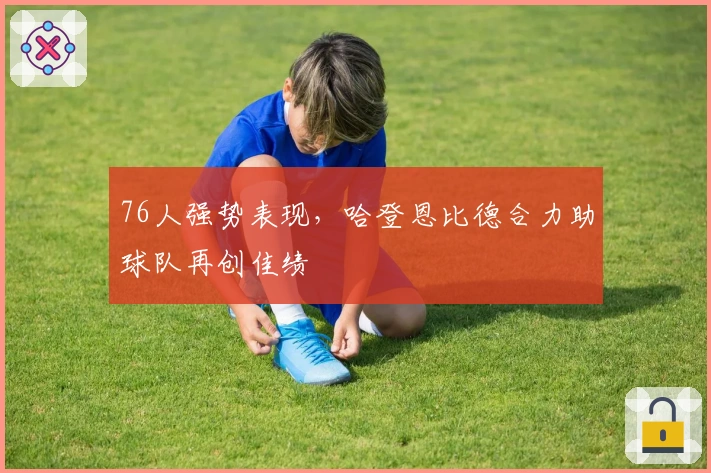 76人强势表现，哈登恩比德合力助球队再创佳绩