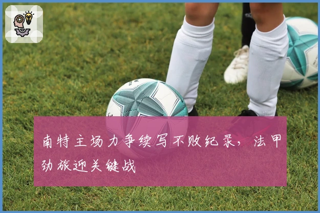 南特主场力争续写不败纪录，法甲劲旅迎关键战