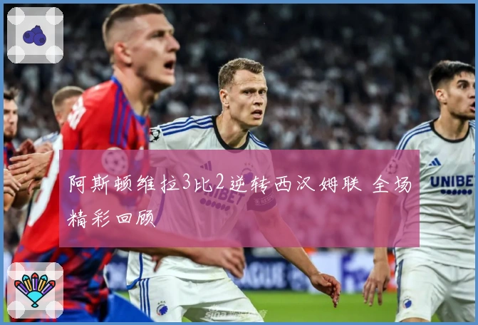 阿斯顿维拉3比2逆转西汉姆联 全场精彩回顾