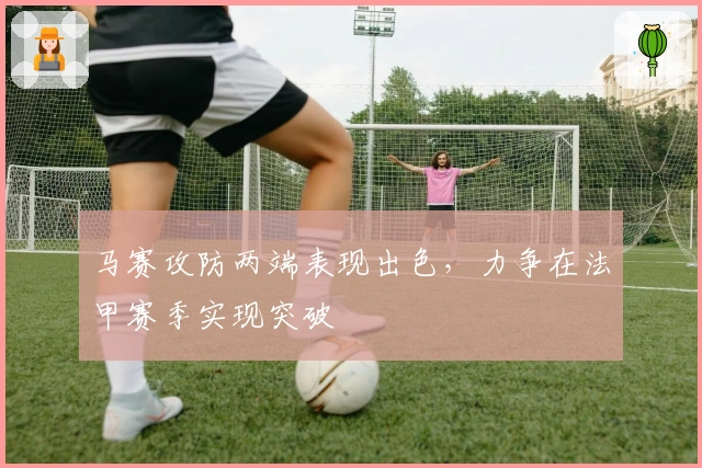 马赛攻防两端表现出色，力争在法甲赛季实现突破