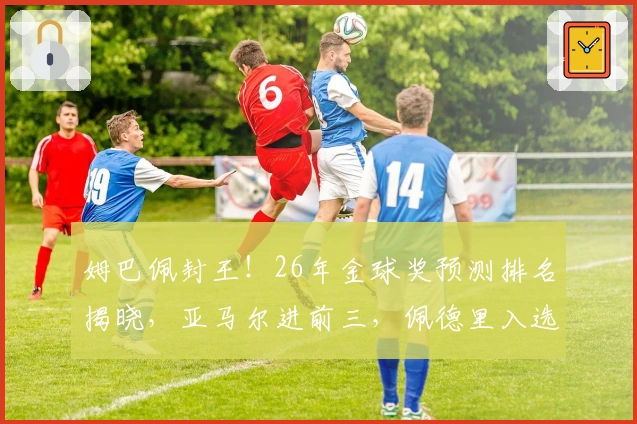姆巴佩封王！26年金球奖预测排名揭晓，亚马尔进前三，佩德里入选