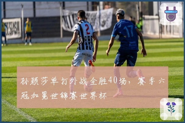 孙颖莎单打外战全胜40场，赛季六冠加冕世锦赛世界杯