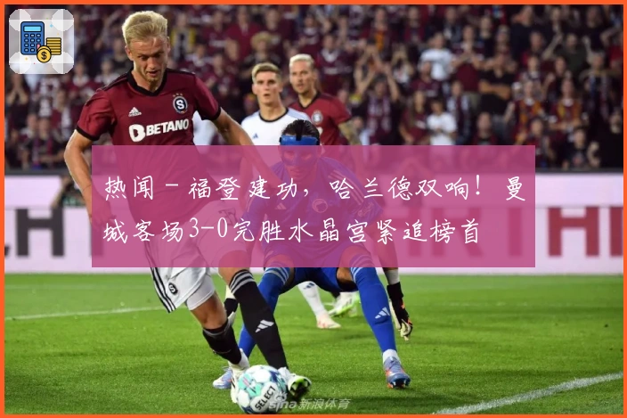 热闻 - 福登建功，哈兰德双响！曼城客场3-0完胜水晶宫紧追榜首