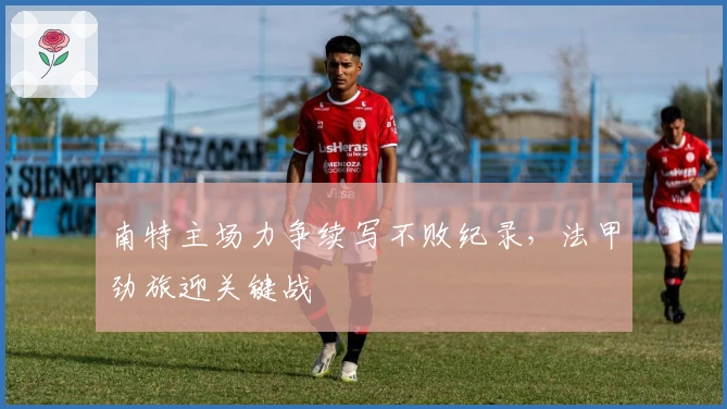 南特主场力争续写不败纪录，法甲劲旅迎关键战