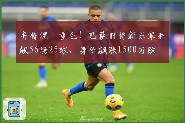 弃将涅槃重生！巴萨旧将新东家狂飙56场25球，身价飙涨1500万欧