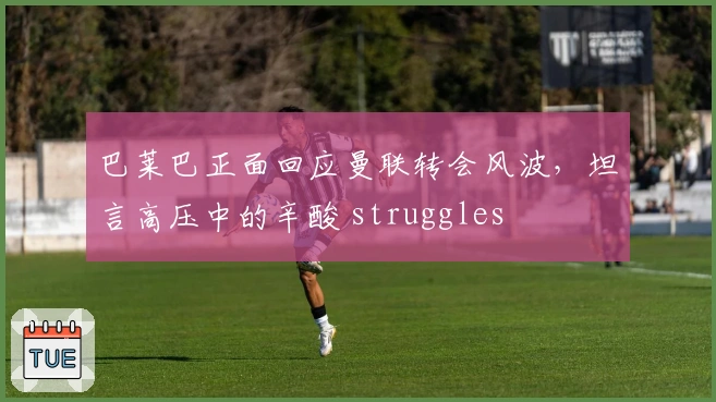 巴莱巴正面回应曼联转会风波，坦言高压中的辛酸 struggles