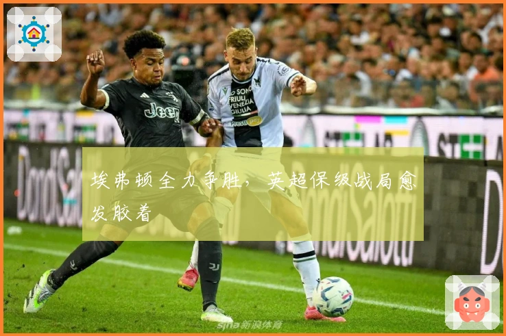 埃弗顿全力争胜，英超保级战局愈发胶着