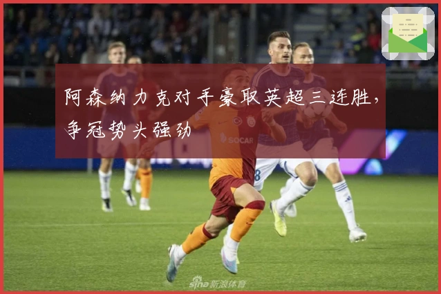 阿森纳力克对手豪取英超三连胜，争冠势头强劲