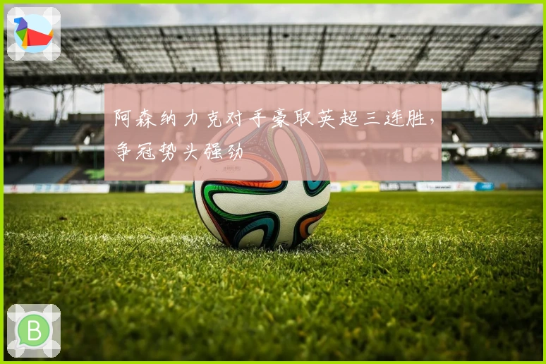 阿森纳力克对手豪取英超三连胜，争冠势头强劲