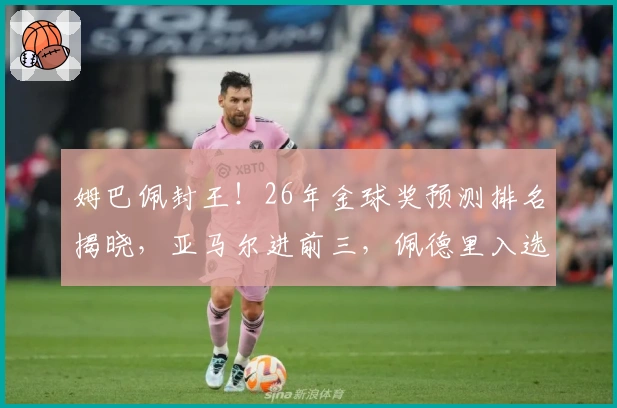 姆巴佩封王！26年金球奖预测排名揭晓，亚马尔进前三，佩德里入选