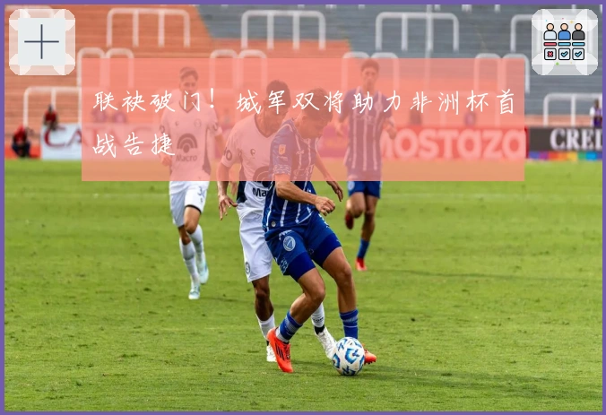 联袂破门！城军双将助力非洲杯首战告捷