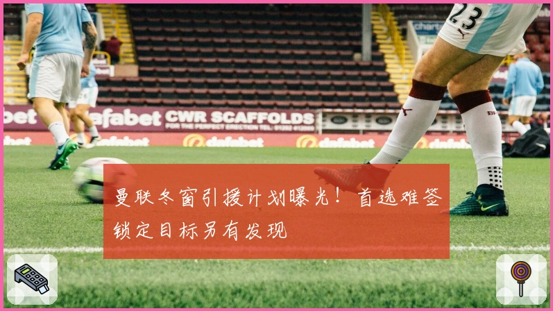 曼联冬窗引援计划曝光！首选难签锁定目标另有发现